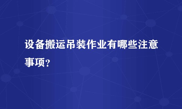 设备搬运吊装作业有哪些注意事项？