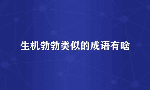生机勃勃类似的成语有啥