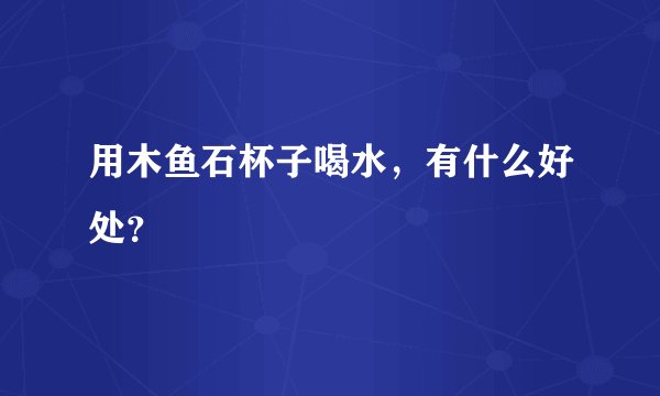用木鱼石杯子喝水,有什么好处?
