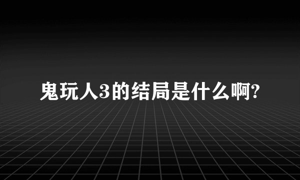 鬼玩人3的结局是什么啊?