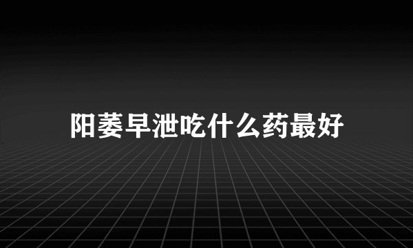 阳萎早泄吃什么药最好