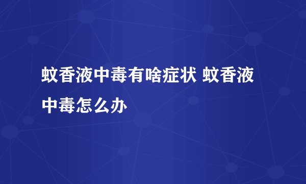 蚊香液中毒有啥症状 蚊香液中毒怎么办