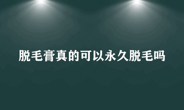 脱毛膏真的可以永久脱毛吗