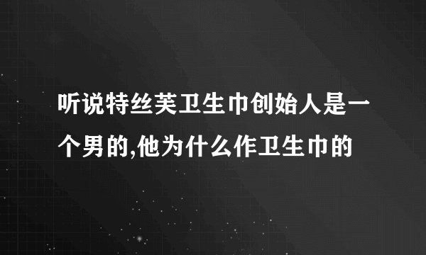 听说特丝芙卫生巾创始人是一个男的,他为什么作卫生巾的