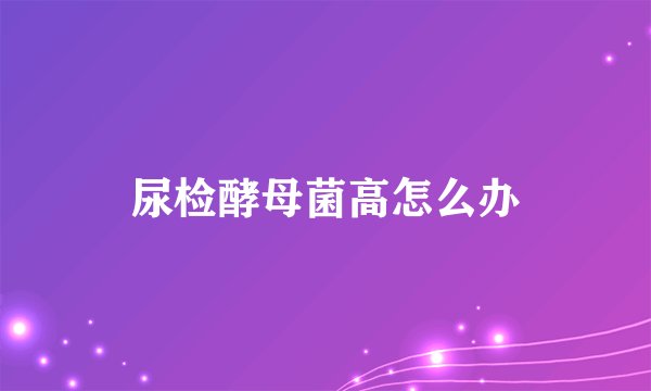 尿检酵母菌高怎么办