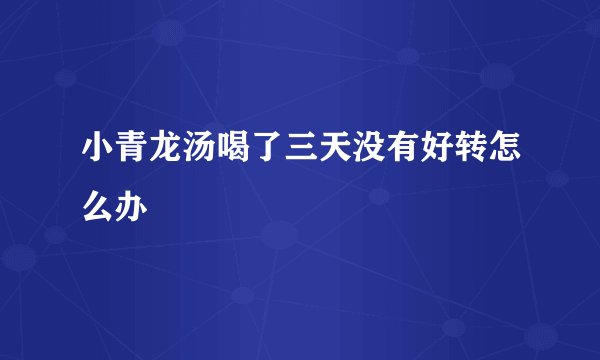 小青龙汤喝了三天没有好转怎么办
