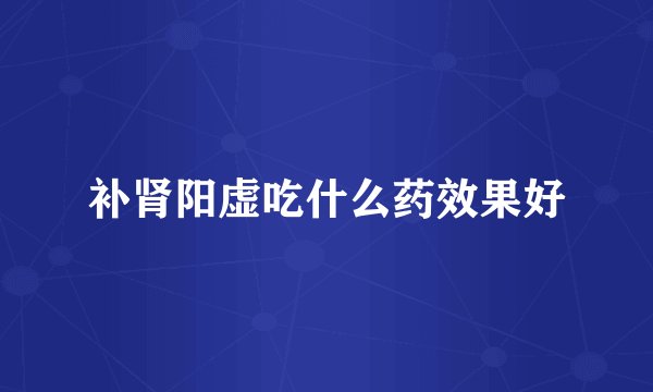 补肾阳虚吃什么药效果好