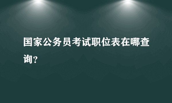 国家公务员考试职位表在哪查询？