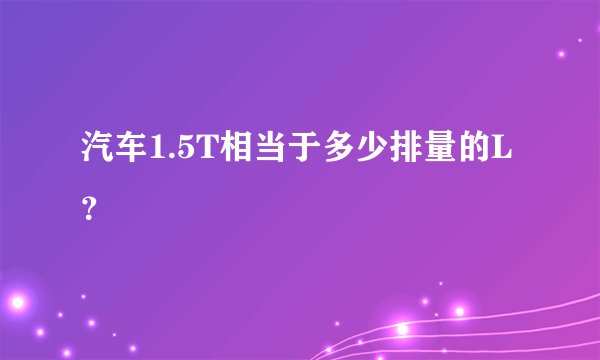汽车1.5T相当于多少排量的L？
