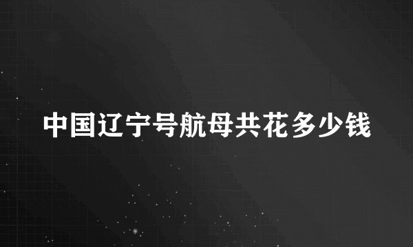 中国辽宁号航母共花多少钱
