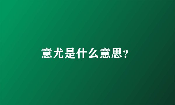 意尤是什么意思?