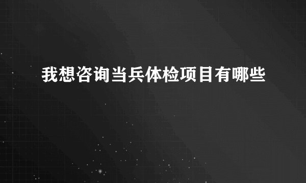 我想咨询当兵体检项目有哪些