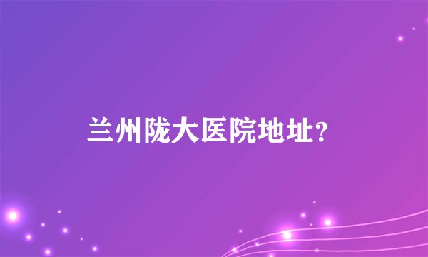 兰州陇大医院地址?