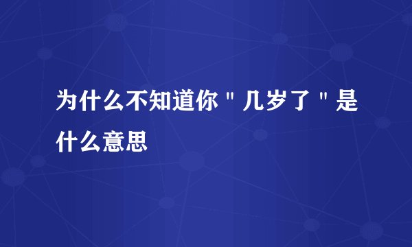 为什么不知道你＂几岁了＂是什么意思