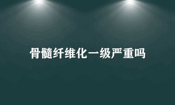 骨髓纤维化一级严重吗