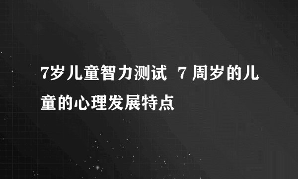 7岁儿童智力测试  7 周岁的儿童的心理发展特点