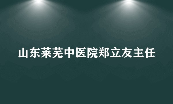 山东莱芜中医院郑立友主任