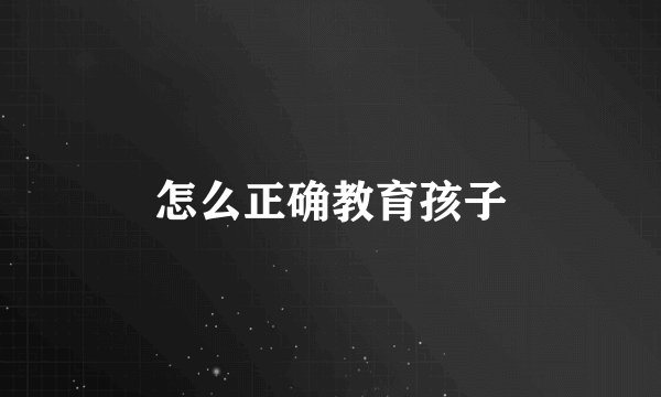怎么正确教育孩子