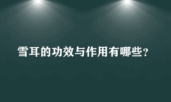 雪耳的功效与作用有哪些？