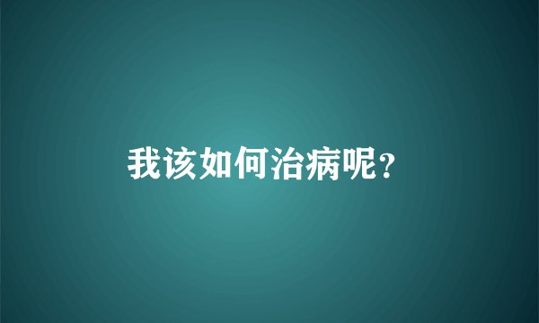 我该如何治病呢？
