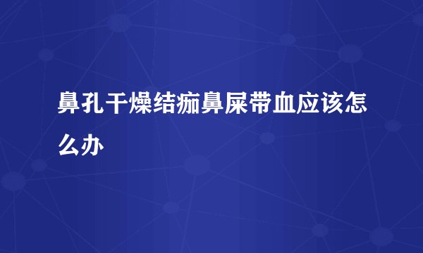 鼻孔干燥结痂鼻屎带血应该怎么办