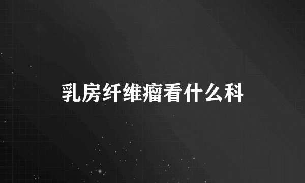 乳房纤维瘤看什么科