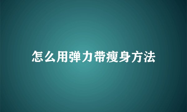 怎么用弹力带瘦身方法