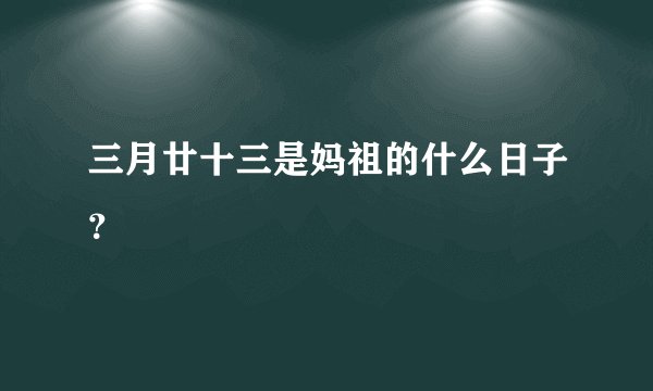三月廿十三是妈祖的什么日子?