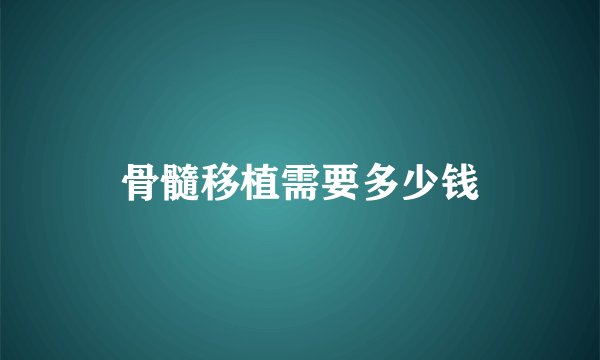 骨髓移植需要多少钱