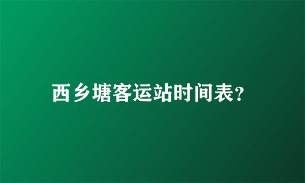 西乡塘客运站时间表？