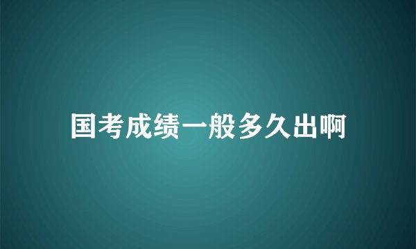 国考成绩一般多久出啊