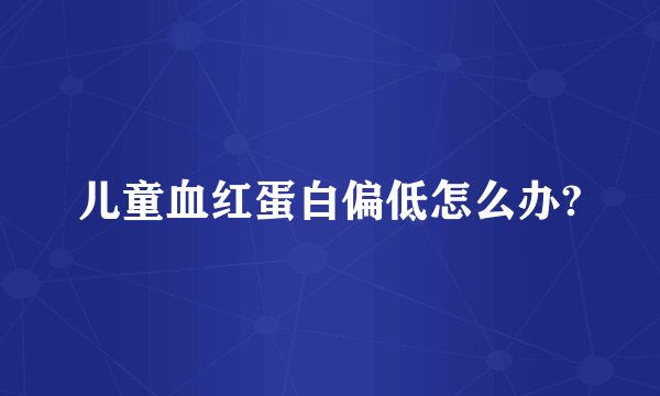 儿童血红蛋白偏低怎么办?