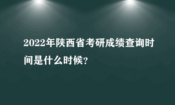 2022年陕西省考研成绩查询时间是什么时候？