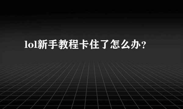 lol新手教程卡住了怎么办？