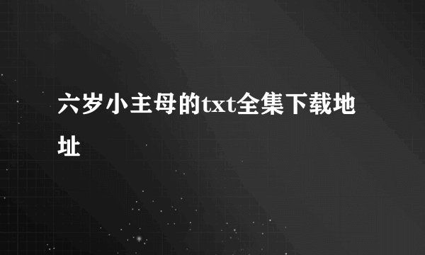 六岁小主母的txt全集下载地址