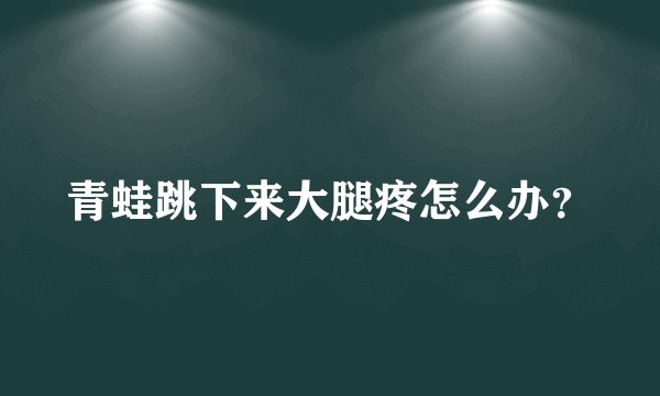 青蛙跳下来大腿疼怎么办？