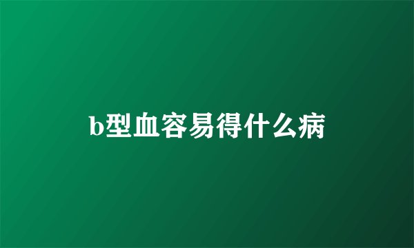 b型血容易得什么病