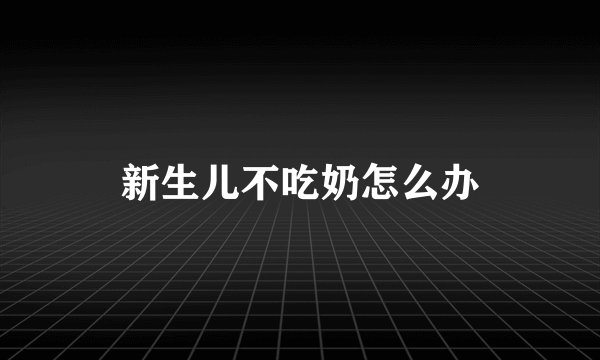 新生儿不吃奶怎么办