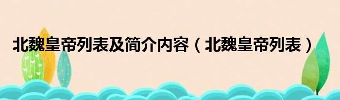 北魏皇帝列表及简介内容（北魏皇帝列表）