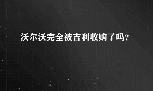 沃尔沃完全被吉利收购了吗？