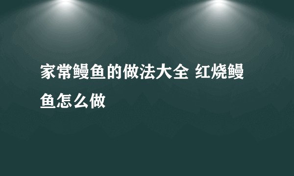 家常鳗鱼的做法大全 红烧鳗鱼怎么做