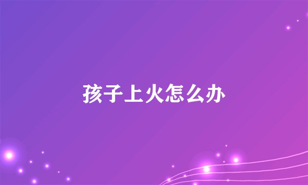 孩子上火怎么办
