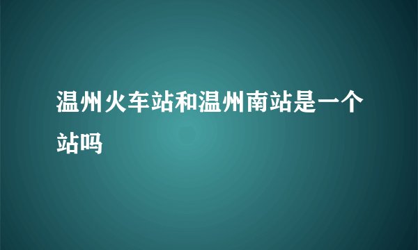 温州火车站和温州南站是一个站吗