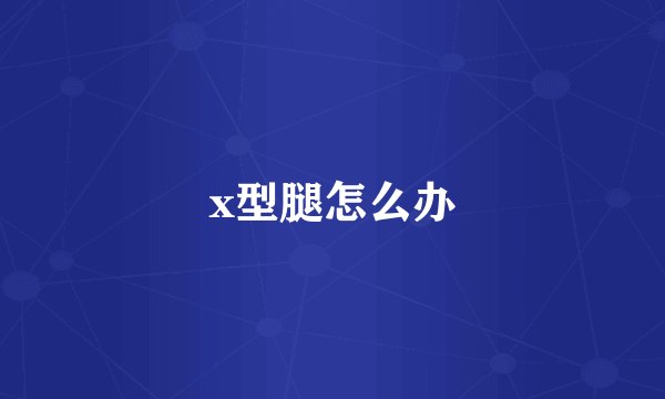 x型腿怎么办