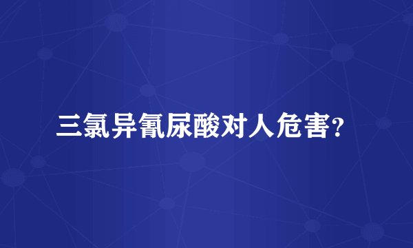 三氯异氰尿酸对人危害？