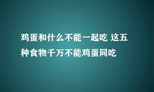鸡蛋和什么不能一起吃 这五种食物千万不能鸡蛋同吃