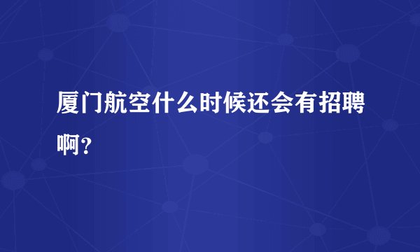 厦门航空什么时候还会有招聘啊?