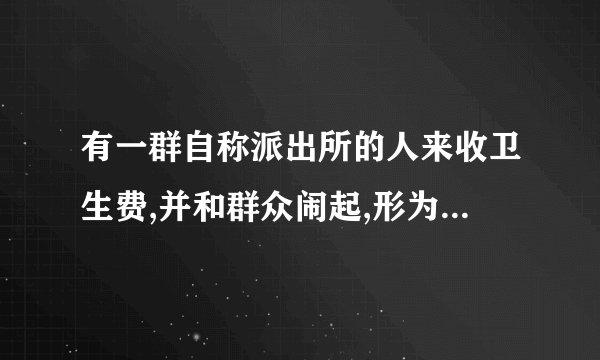 有一群自称派出所的人来收卫生费,并和群众闹起,形为像地痦流氓,