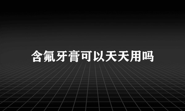 含氟牙膏可以天天用吗