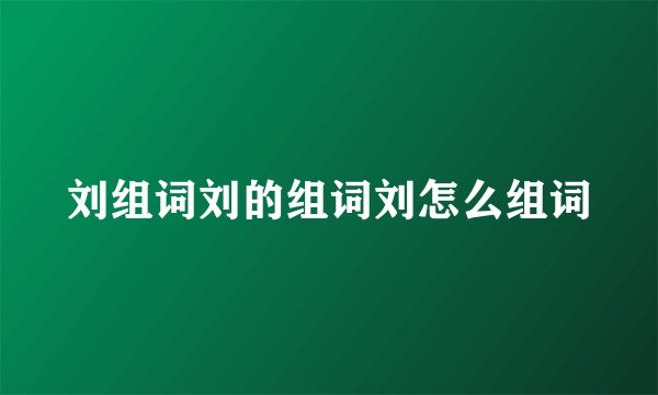 刘组词刘的组词刘怎么组词